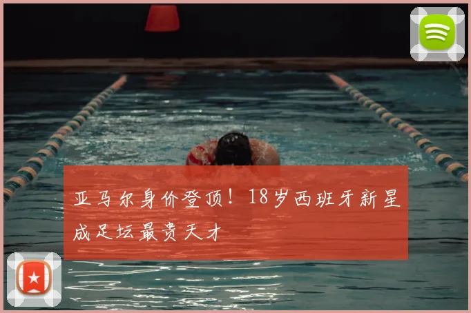 亚马尔身价登顶！18岁西班牙新星成足坛最贵天才