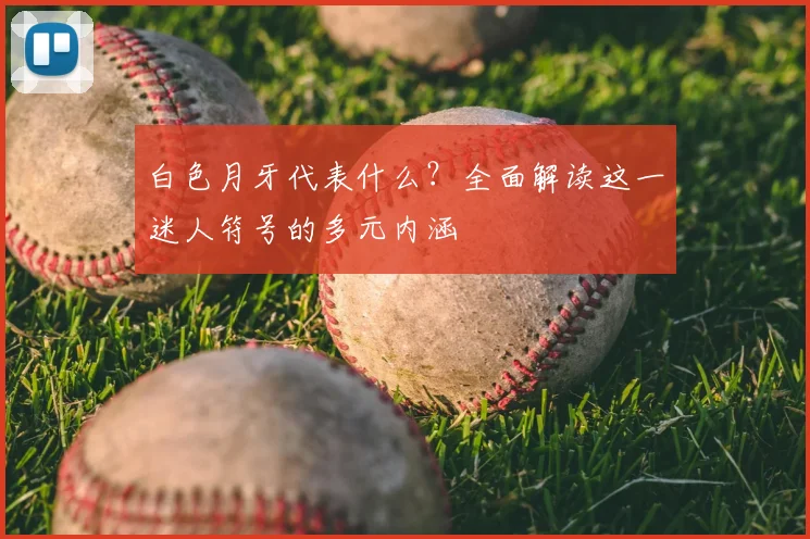 白色月牙代表什么？全面解读这一迷人符号的多元内涵