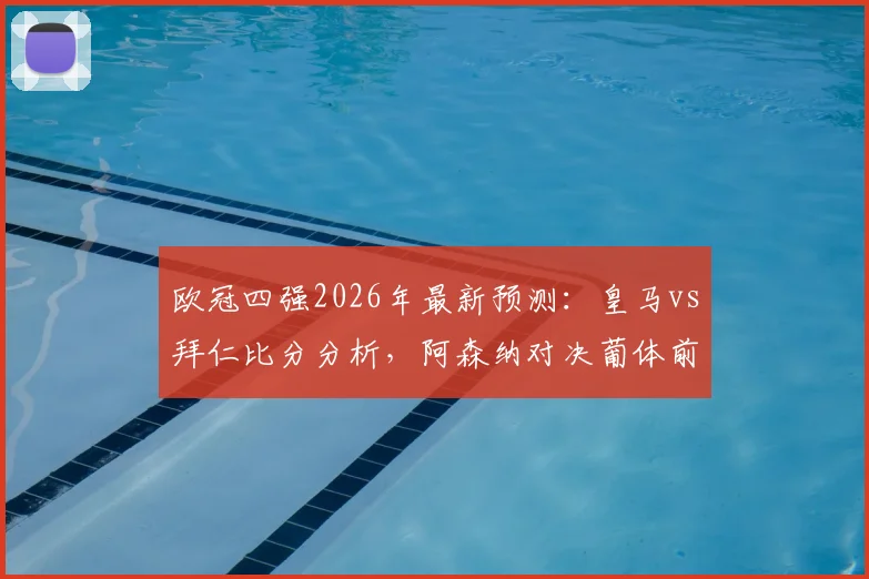 欧冠四强2026年最新预测：皇马vs拜仁比分分析，阿森纳对决葡体前瞻，参与截图赢好礼