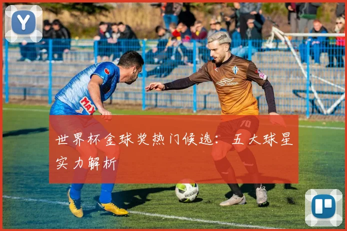 世界杯金球奖热门候选：五大球星实力解析