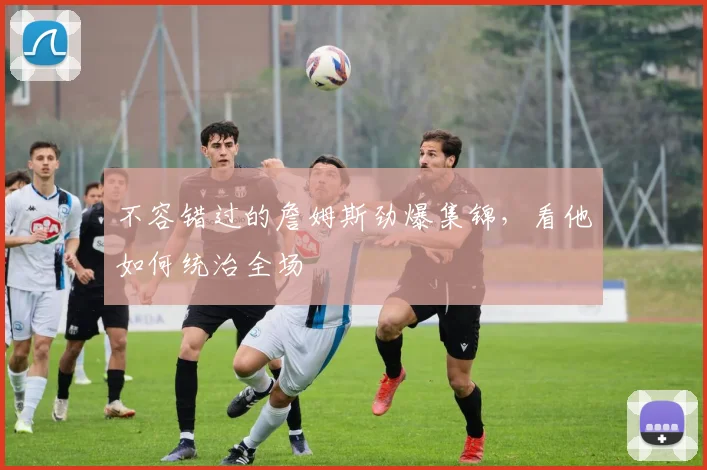 不容错过的詹姆斯劲爆集锦，看他如何统治全场
