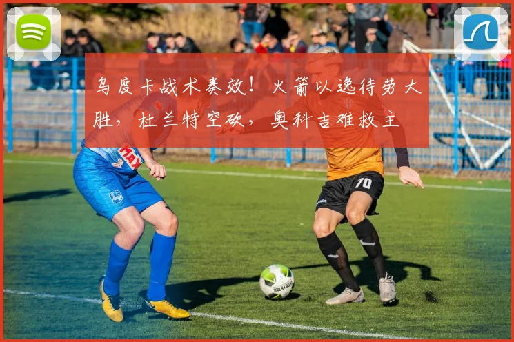 乌度卡战术奏效！火箭以逸待劳大胜，杜兰特空砍，奥科吉难救主