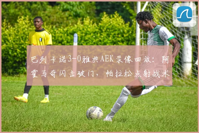 巴列卡诺3-0雅典AEK录像回放：阿霍马奇闪击破门，帕拉松点射战术详解