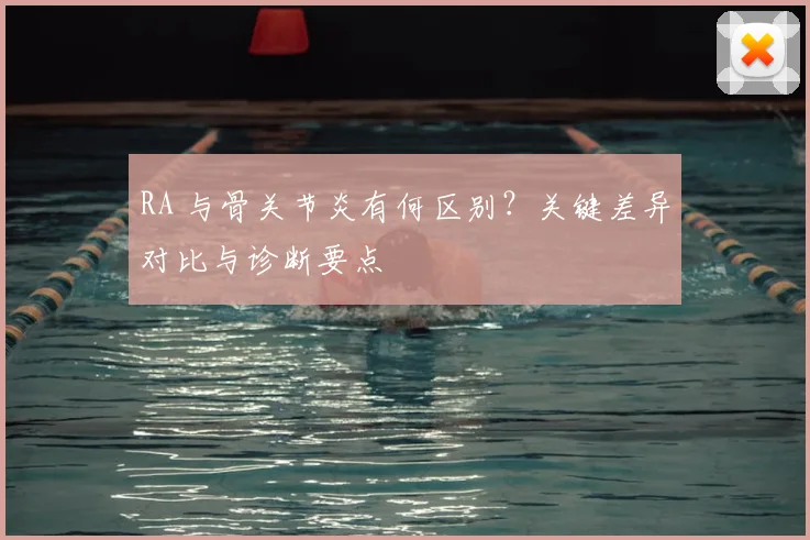 RA 与骨关节炎有何区别？关键差异对比与诊断要点