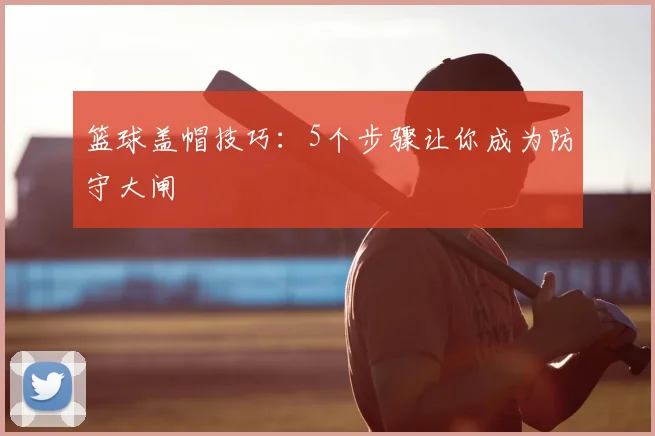 篮球盖帽技巧：5个步骤让你成为防守大闸