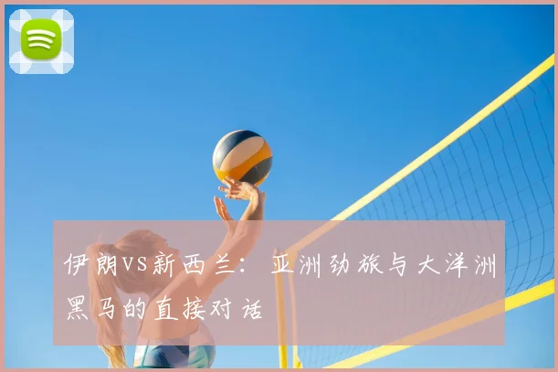 伊朗vs新西兰：亚洲劲旅与大洋洲黑马的直接对话