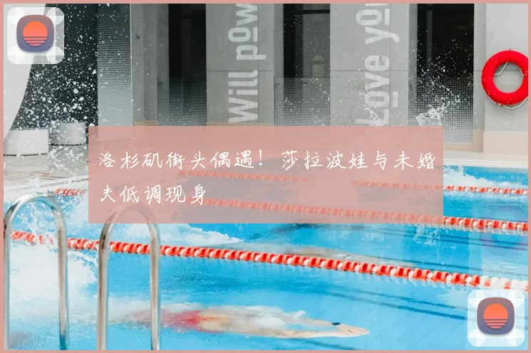 洛杉矶街头偶遇！莎拉波娃与未婚夫低调现身
