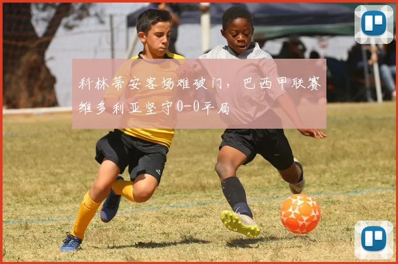 科林蒂安客场难破门，巴西甲联赛维多利亚坚守0-0平局
