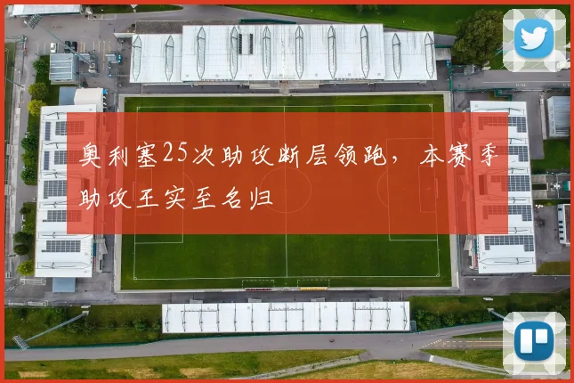 奥利塞25次助攻断层领跑，本赛季助攻王实至名归