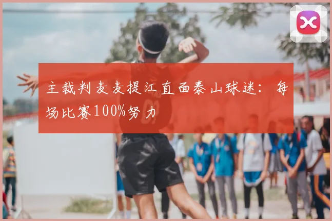 主裁判麦麦提江直面泰山球迷：每场比赛100%努力