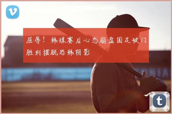 屈辱！韩媒赛后心态崩盘国足破门胜利摆脱恐韩阴影