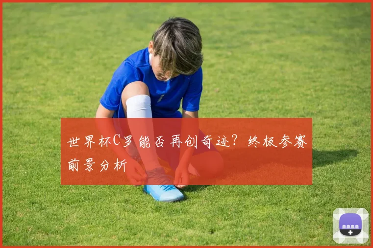 世界杯C罗能否再创奇迹？终极参赛前景分析
