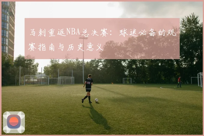 马刺重返NBA总决赛：球迷必备的观赛指南与历史意义