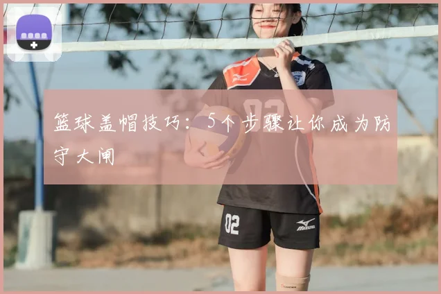 篮球盖帽技巧：5个步骤让你成为防守大闸