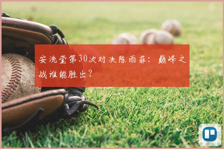 安洗莹第30次对决陈雨菲：巅峰之战谁能胜出？