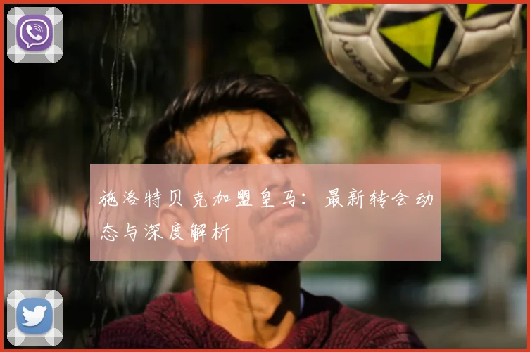 施洛特贝克加盟皇马：最新转会动态与深度解析