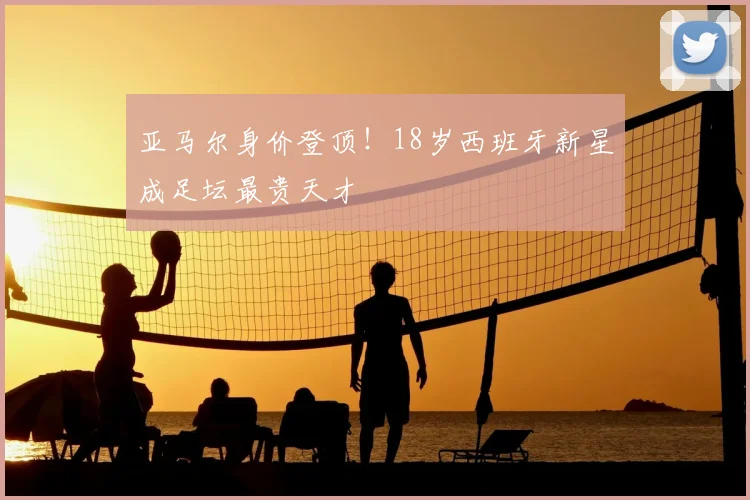 亚马尔身价登顶！18岁西班牙新星成足坛最贵天才