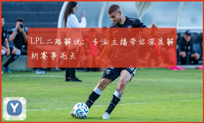 LPL二路解说：专业主播带你深度解析赛事亮点