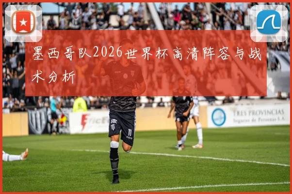 墨西哥队2026世界杯高清阵容与战术分析