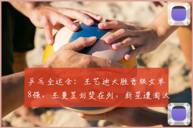 乒乓全运会：王艺迪大胜晋级女单8强，王曼昱刘斐在列，新星遭淘汰
