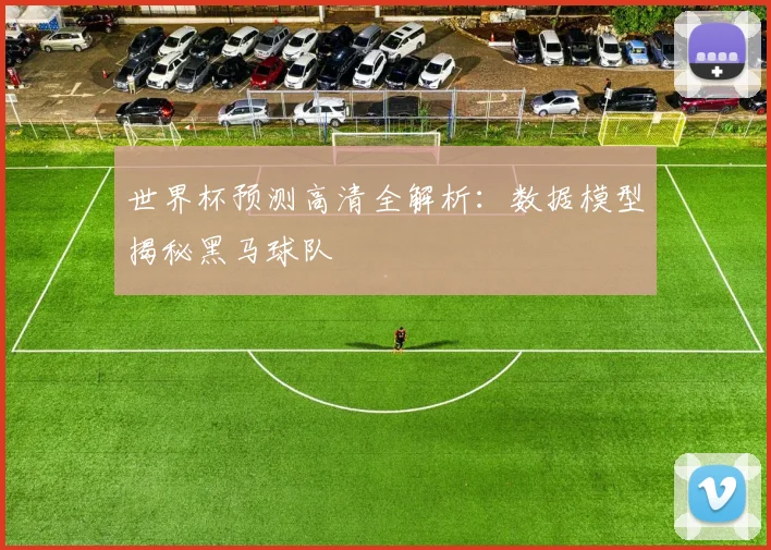 世界杯预测高清全解析：数据模型揭秘黑马球队