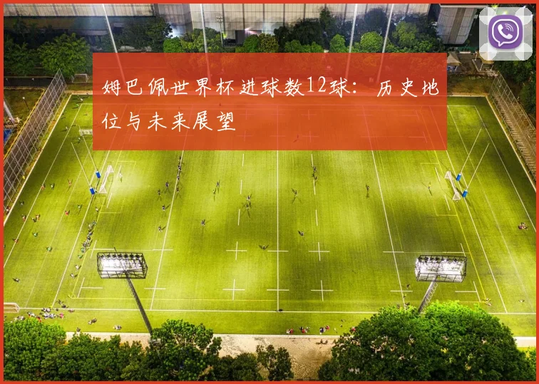 姆巴佩世界杯进球数12球:历史地位与未来展望