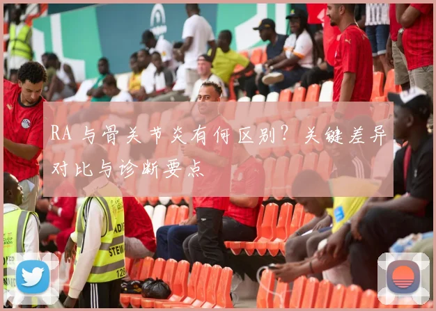 RA 与骨关节炎有何区别？关键差异对比与诊断要点