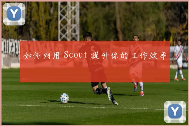 如何利用 Scout 提升你的工作效率