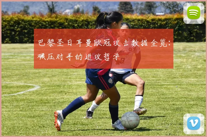 巴黎圣日耳曼欧冠攻击数据全览：碾压对手的进攻哲学