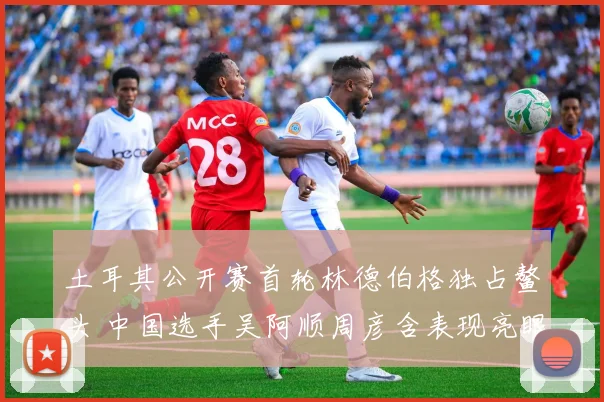 土耳其公开赛首轮林德伯格独占鳌头 中国选手吴阿顺周彦含表现亮眼