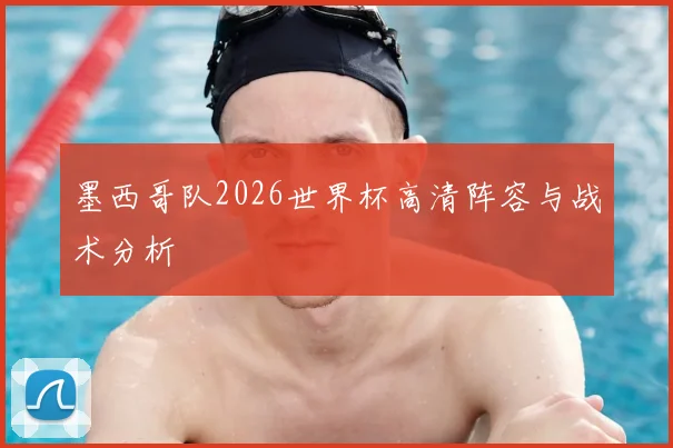 墨西哥队2026世界杯高清阵容与战术分析