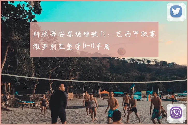 科林蒂安客场难破门，巴西甲联赛维多利亚坚守0-0平局