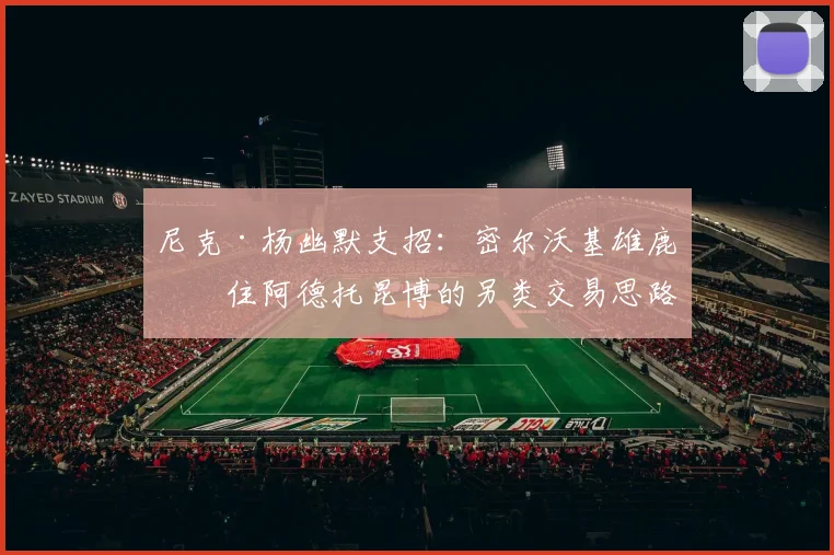 尼克·杨幽默支招：密尔沃基雄鹿留住阿德托昆博的另类交易思路