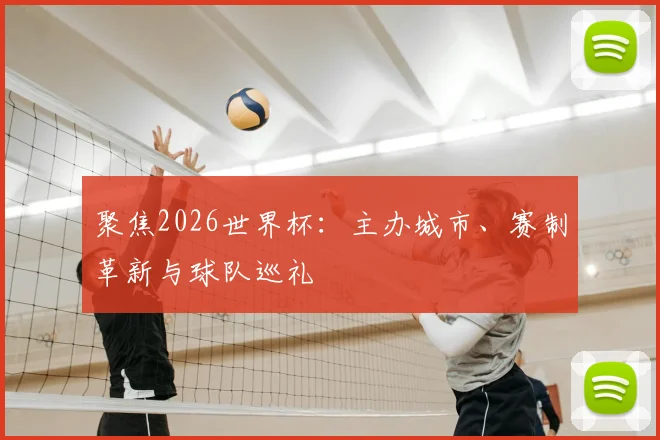 聚焦2026世界杯：主办城市、赛制革新与球队巡礼