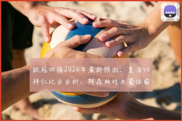 欧冠四强2026年最新预测：皇马vs拜仁比分分析，阿森纳对决葡体前瞻，参与截图赢好礼